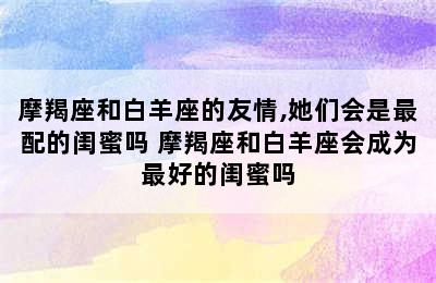 摩羯座和白羊座的友情,她们会是最配的闺蜜吗 摩羯座和白羊座会成为最好的闺蜜吗